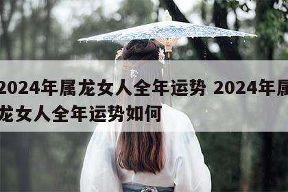 2024年属龙女人全年运势 2024年属龙女人全年运势如何