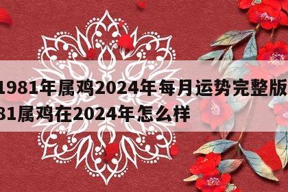 1981年属鸡2024年每月运势完整版 81属鸡在2024年怎么样