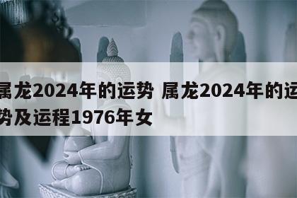 属龙2024年的运势 属龙2024年的运势及运程1976年女