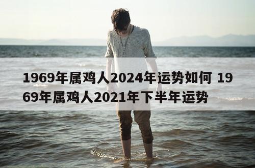 1969年属鸡人2024年运势如何 1969年属鸡人2021年下半年运势