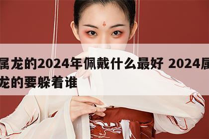 属龙的2024年佩戴什么最好 2024属龙的要躲着谁