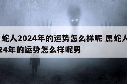 属蛇人2024年的运势怎么样呢 属蛇人2024年的运势怎么样呢男