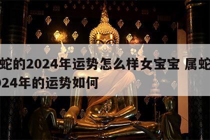 属蛇的2024年运势怎么样女宝宝 属蛇女2024年的运势如何