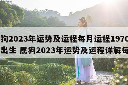 属狗2023年运势及运程每月运程1970年出生 属狗2023年运势及运程详解每月