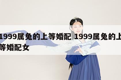 1999属兔的上等婚配 1999属兔的上等婚配女