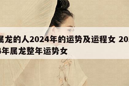 属龙的人2024年的运势及运程女 2024年属龙整年运势女