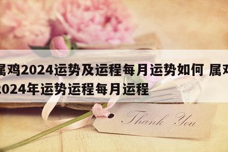 属鸡2024运势及运程每月运势如何 属鸡2024年运势运程每月运程