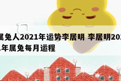 属兔人2021年运势李居明 李居明2021年属兔每月运程