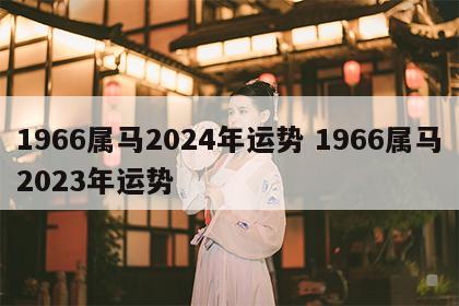 1966属马2024年运势 1966属马2023年运势