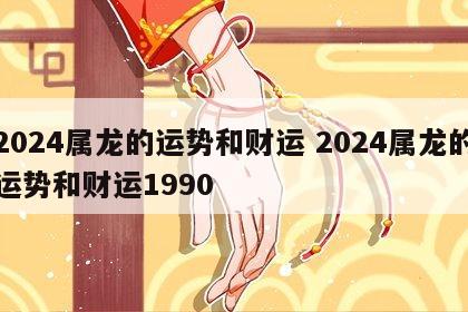 2024属龙的运势和财运 2024属龙的运势和财运1990