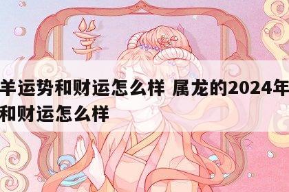 属羊运势和财运怎么样 属龙的2024年运势和财运怎么样