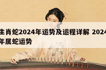 生肖蛇2024年运势及运程详解 2024年属蛇运势