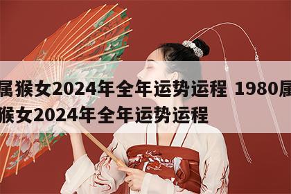 属猴女2024年全年运势运程 1980属猴女2024年全年运势运程
