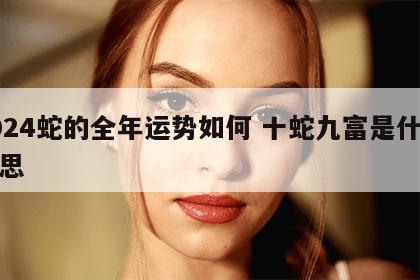 2024蛇的全年运势如何 十蛇九富是什么意思