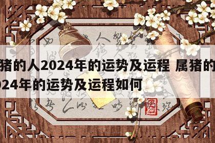 属猪的人2024年的运势及运程 属猪的人2024年的运势及运程如何