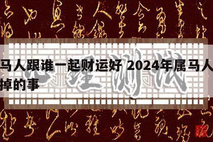 属马人跟谁一起财运好 2024年属马人躲不掉的事