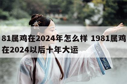 81属鸡在2024年怎么样 1981属鸡在2024以后十年大运