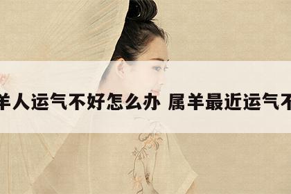 属羊人运气不好怎么办 属羊最近运气不好