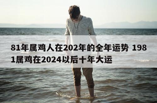 81年属鸡人在202年的全年运势 1981属鸡在2024以后十年大运