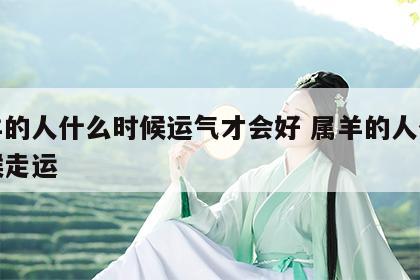 属羊的人什么时候运气才会好 属羊的人什么时候走运
