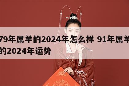 79年属羊的2024年怎么样 91年属羊的2024年运势