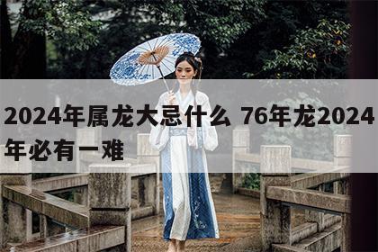 2024年属龙大忌什么 76年龙2024年必有一难