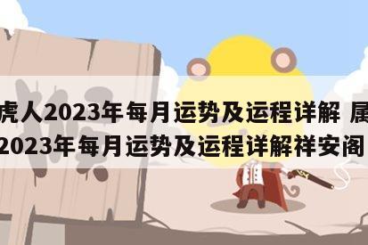 属虎人2023年每月运势及运程详解 属虎人2023年每月运势及运程详解祥安阁