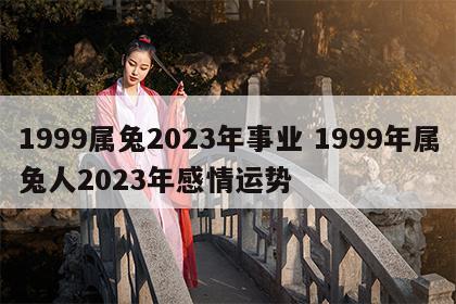 1999属兔2023年事业 1999年属兔人2023年感情运势
