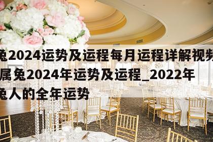属兔2024运势及运程每月运程详解视频大全 属兔2024年运势及运程_2022年属兔人的全年运势