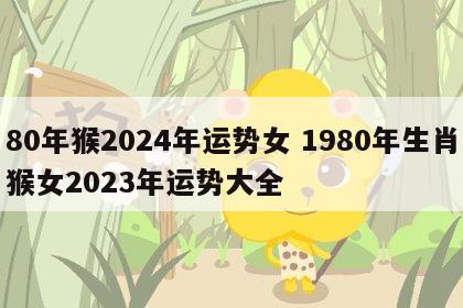 80年猴2024年运势女 1980年生肖猴女2023年运势大全