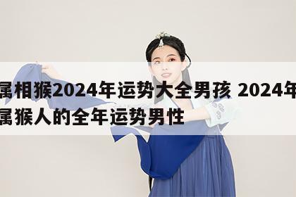 属相猴2024年运势大全男孩 2024年属猴人的全年运势男性