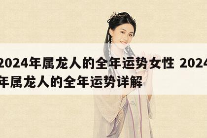 2024年属龙人的全年运势女性 2024年属龙人的全年运势详解