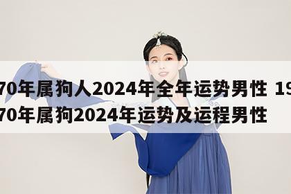 70年属狗人2024年全年运势男性 1970年属狗2024年运势及运程男性