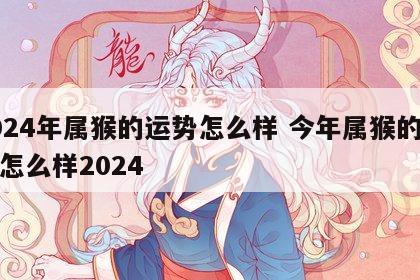 2024年属猴的运势怎么样 今年属猴的运势怎么样2024