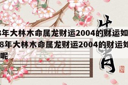88年大林木命属龙财运2004的财运如何 88年大林木命属龙财运2004的财运如何呢