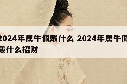 2024年属牛佩戴什么 2024年属牛佩戴什么招财