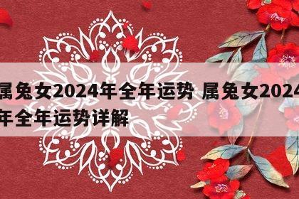 属兔女2024年全年运势 属兔女2024年全年运势详解