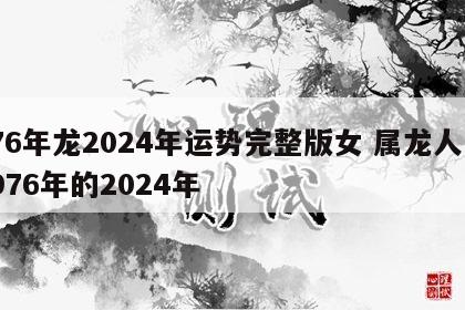 76年龙2024年运势完整版女 属龙人1976年的2024年