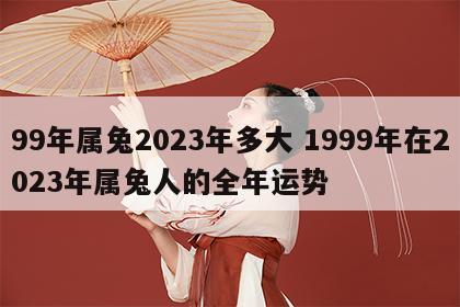 99年属兔2023年多大 1999年在2023年属兔人的全年运势