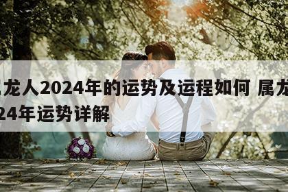 属龙人2024年的运势及运程如何 属龙2024年运势详解