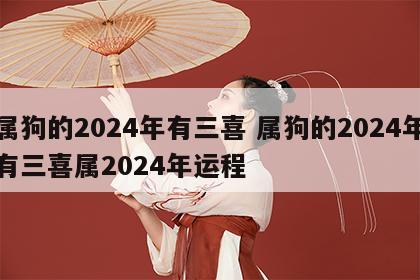 属狗的2024年有三喜 属狗的2024年有三喜属2024年运程