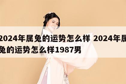 2024年属兔的运势怎么样 2024年属兔的运势怎么样1987男