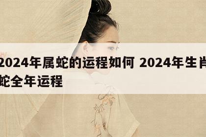 2024年属蛇的运程如何 2024年生肖蛇全年运程