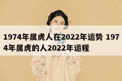 1974年属虎人在2022年运势 1974年属虎的人2022年运程