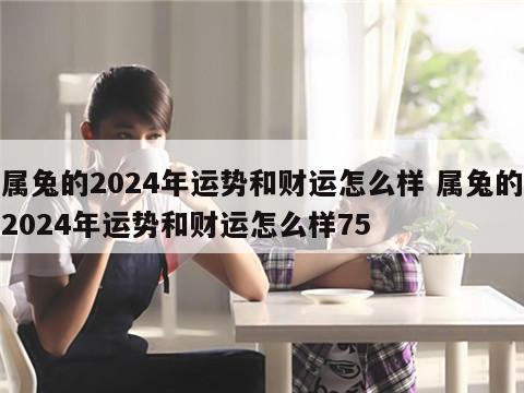 属兔的2024年运势和财运怎么样 属兔的2024年运势和财运怎么样75