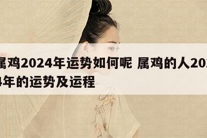 属鸡2024年运势如何呢 属鸡的人2024年的运势及运程