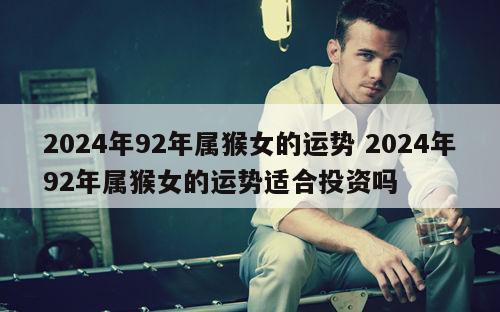 2024年92年属猴女的运势 2024年92年属猴女的运势适合投资吗