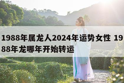 1988年属龙人2024年运势女性 1988年龙哪年开始转运