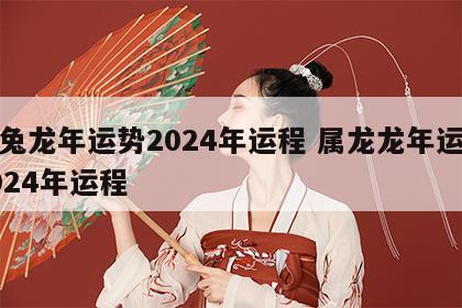 属兔龙年运势2024年运程 属龙龙年运势2024年运程