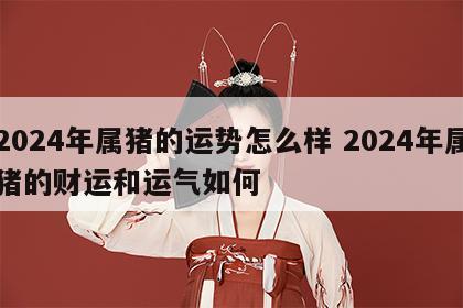 2024年属猪的运势怎么样 2024年属猪的财运和运气如何